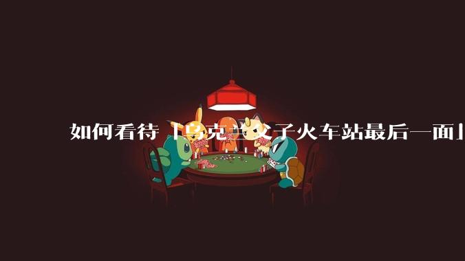 如何看待「乌克兰父子火车站最后一面」登上全网热搜？