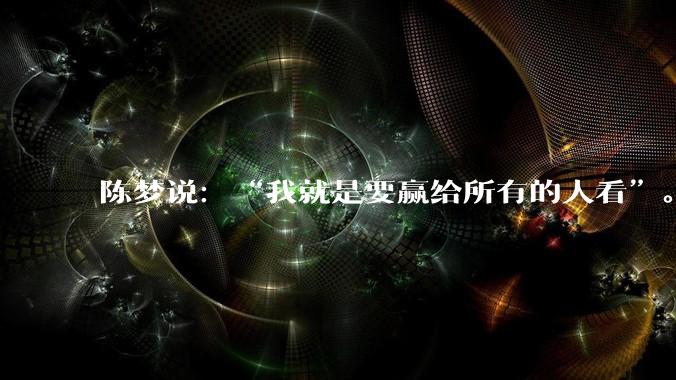 陈梦说：“我就是要赢给所有的人看”。这句话的真实意思是什么？