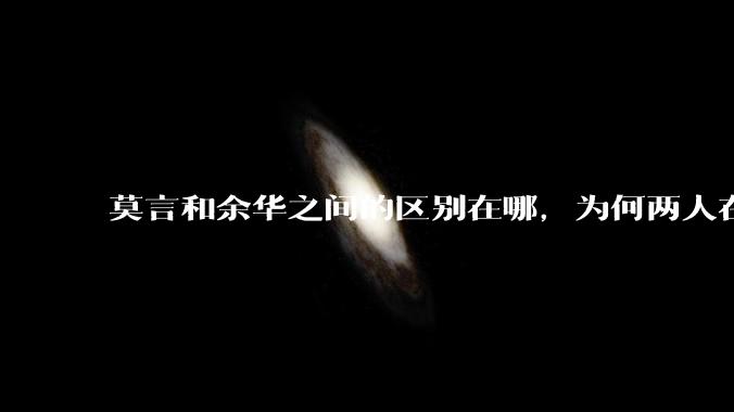 莫言和余华之间的区别在哪，为何两人在互联网上风评天差地别?