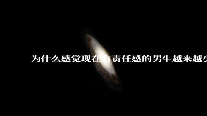 为什么感觉现在有责任感的男生越来越少？