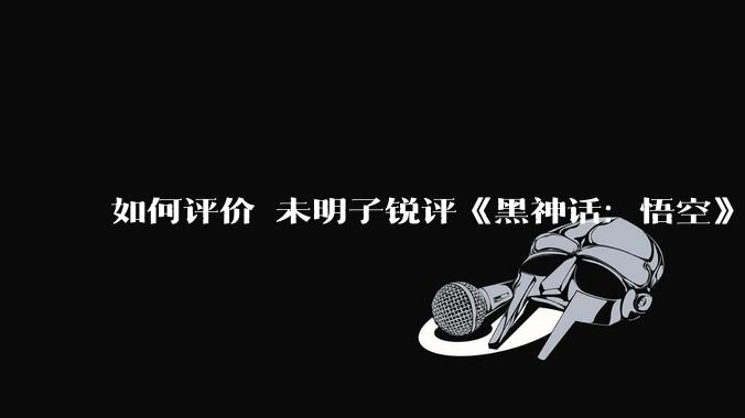 如何评价 未明子锐评《黑神话：悟空》陕北说书为「蹩脚劣等文化产品、文案故作高深」？