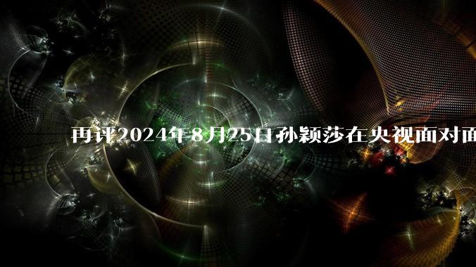 再评2024年8月25日孙颖莎在央视面对面访谈中的表现，深度分析孙颖莎如今的处境?