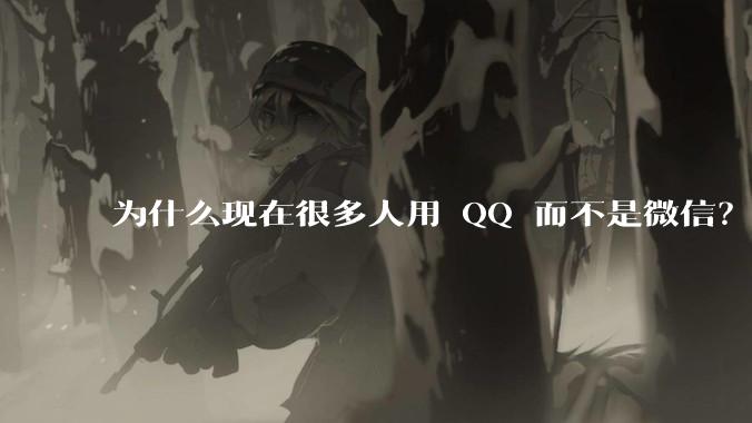 为什么现在很多人用 QQ 而不是微信？