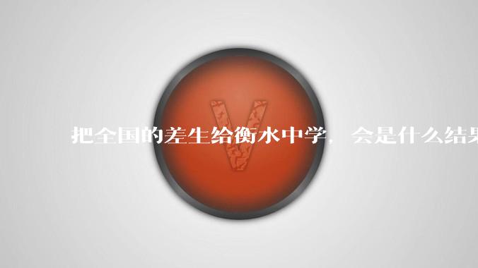 把全国的差生给衡水中学，会是什么结果？