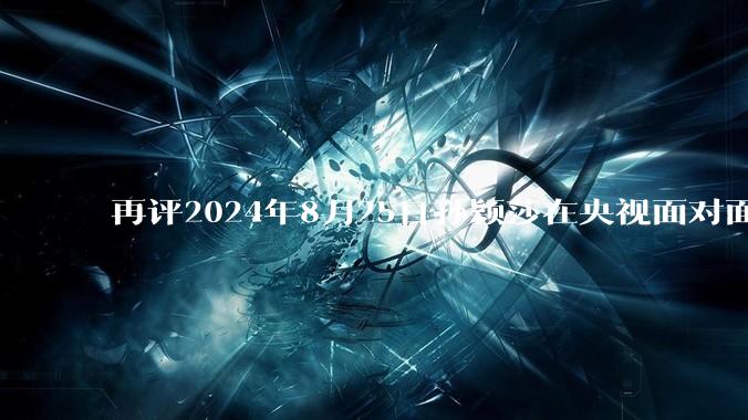 再评2024年8月25日孙颖莎在央视面对面访谈中的表现，深度分析孙颖莎如今的处境?