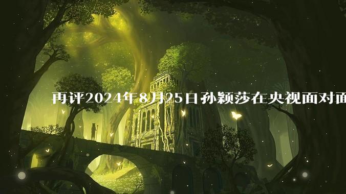 再评2024年8月25日孙颖莎在央视面对面访谈中的表现，深度分析孙颖莎如今的处境?