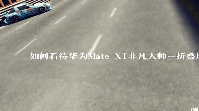 如何看待华为Mate XT非凡大师三折叠屏手机？