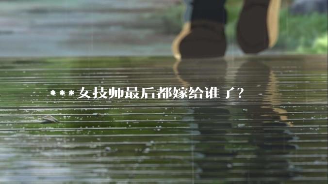 ***女技师最后都嫁给谁了？