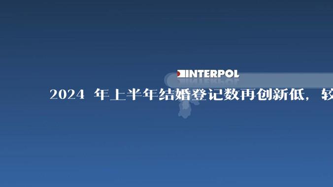 2024 年上半年结婚登记数再创新低，较去年同期减少 49.8 万对，如何解读？反映了哪些问题？