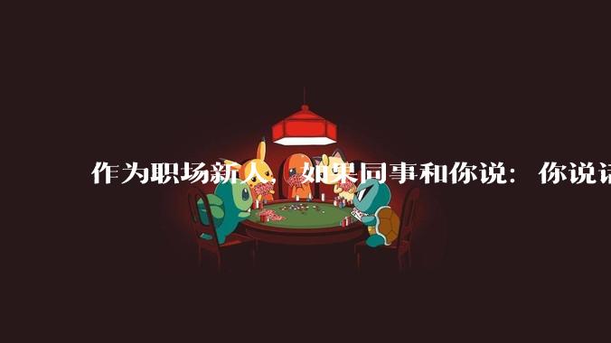 作为职场新人，如果同事和你说：你说话太直了，是善意的提醒吗？怎么改？