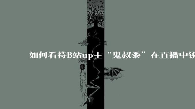 如何看待B站up主“鬼叔黍”在直播中锐评B站up主“克利咕咕兰”？