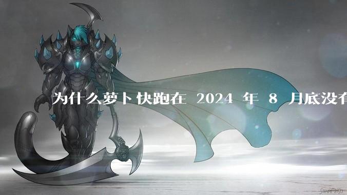 为什么萝卜快跑在 2024 年 8 月底没有消息了?