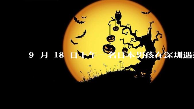 9 月 18 日上午一名日本男孩在深圳遇袭受伤，男孩目前情况如何？此事带来哪些警示？