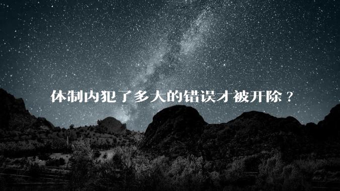 体制内犯了多大的错误才被开除?