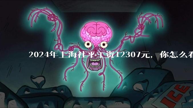 2024年上海社平工资12307元，你怎么看？