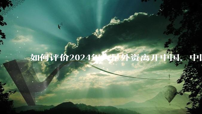 如何评价2024年大量外资离开中国，中国决心大量自研，但体制外待遇能遵守《劳动法》的优质岗位越来越少？