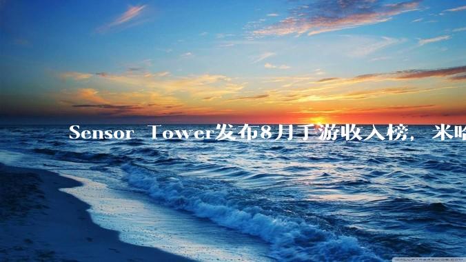 Sensor Tower发布8月手游收入榜，米哈游跌出前三，前二十无一米哈游游戏，如何评价？