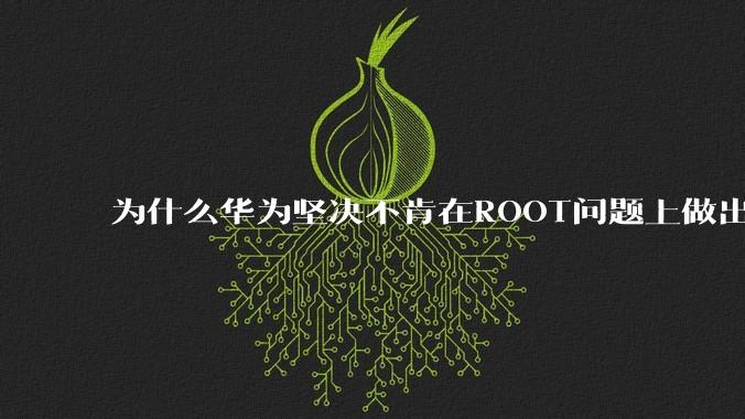 为什么华为坚决不肯在ROOT问题上做出让步？