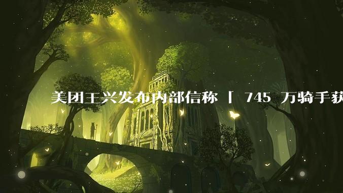 美团王兴发布内部信称「 745 万骑手获得 800 亿报酬，450 万参加保障试点」，如何解读？