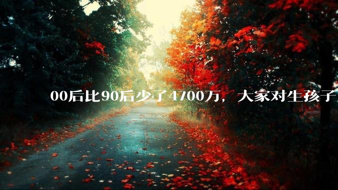 00后比90后少了4700万，大家对生孩子为什么越来越抗拒？