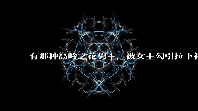 有那种高岭之花男主，被女主勾引拉下神坛的文吗？