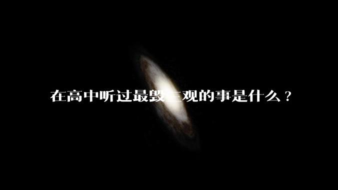 在高中听过最毁三观的事是什么?