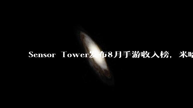 Sensor Tower发布8月手游收入榜，米哈游跌出前三，前二十无一米哈游游戏，如何评价？