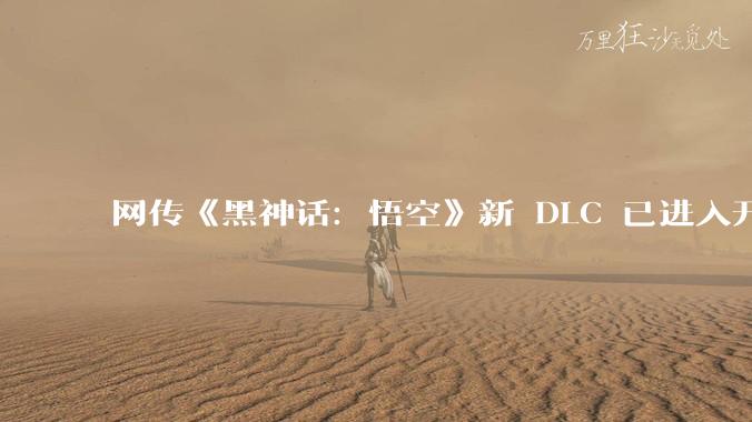 网传《黑神话：悟空》新 DLC 已进入开发阶段，预计2025年2月发售，你觉得真实性有多大？