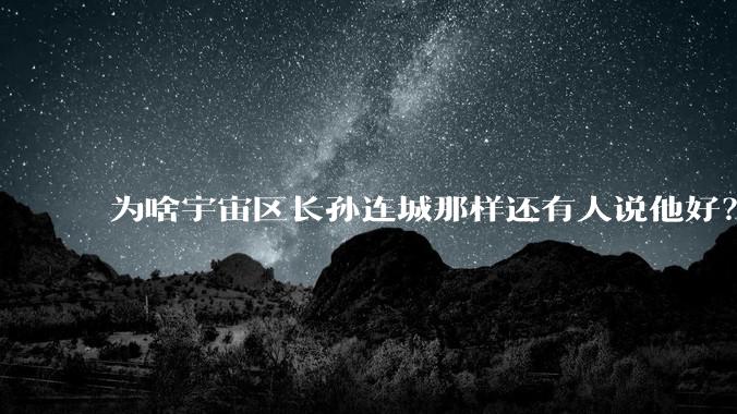 为啥宇宙区长孙连城那样还有人说他好？