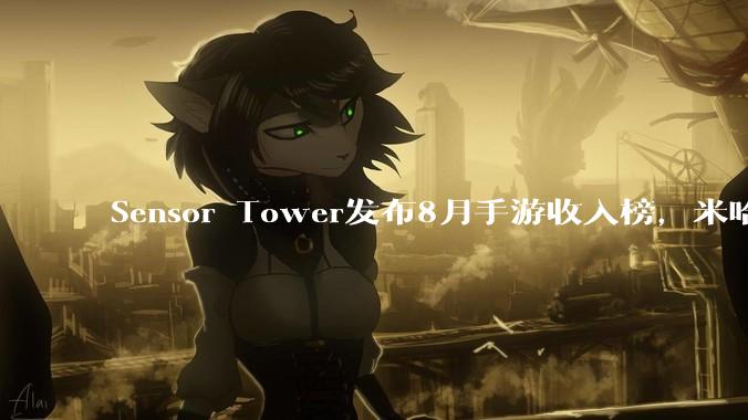 Sensor Tower发布8月手游收入榜，米哈游跌出前三，前二十无一米哈游游戏，如何评价？