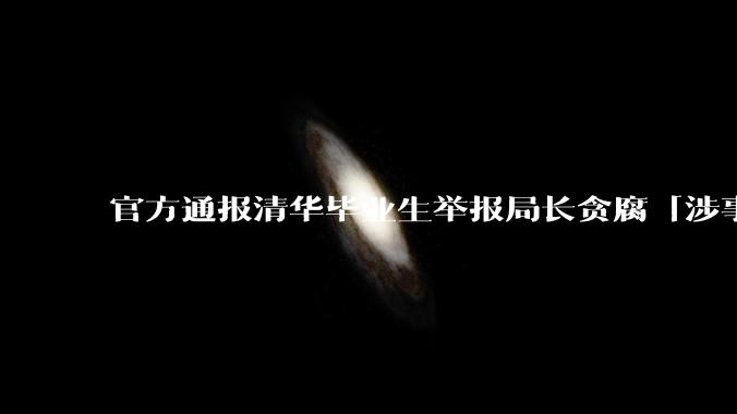 官方通报清华毕业生举报局长贪腐「涉事局长被查，暂停其履行职务」，还有哪些信息值得关注？