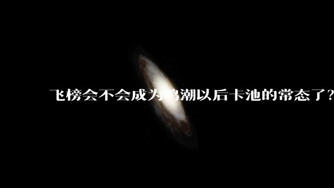 飞榜会不会成为鸣潮以后卡池的常态了？