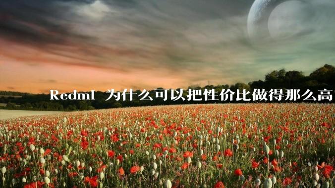 Redmi 为什么可以把性价比做得那么高？