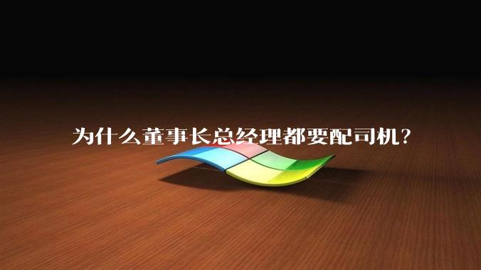 为什么董事长总经理都要配司机？