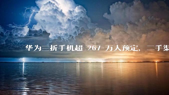 华为三折手机超 267 万人预定，二手渠道价格炒至 8 万，为何如此火爆？是谁在抢？产品竞争力如何？