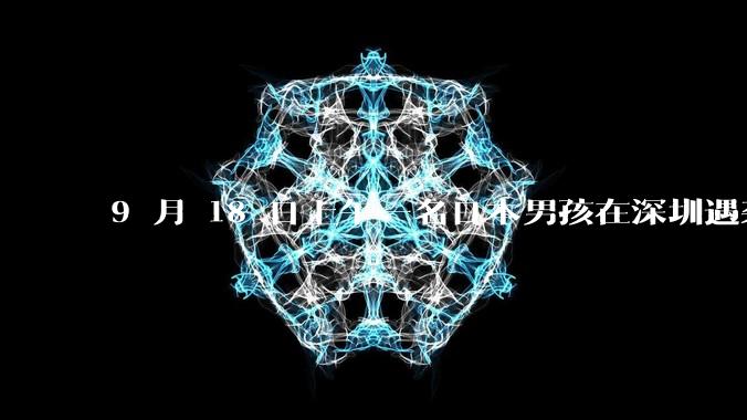 9 月 18 日上午一名日本男孩在深圳遇袭受伤，男孩目前情况如何？此事带来哪些警示？