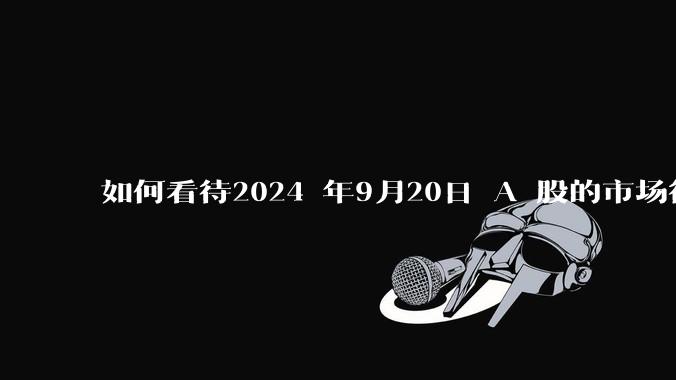 如何看待2024 年9月20日 A 股的市场行情？