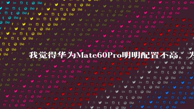 我觉得华为Mate60Pro明明配置不高，为什么还是有那么多人买呢？