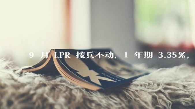 9 月 LPR 按兵不动，1 年期 3.35%，5 年期以上 3.85%，如何解读？哪些信息值得关注？