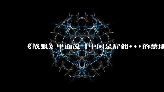 《战狼》里面说「中国是雇佣***的禁地」，真有这么一说吗？