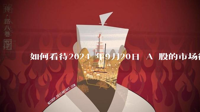 如何看待2024 年9月20日 A 股的市场行情？