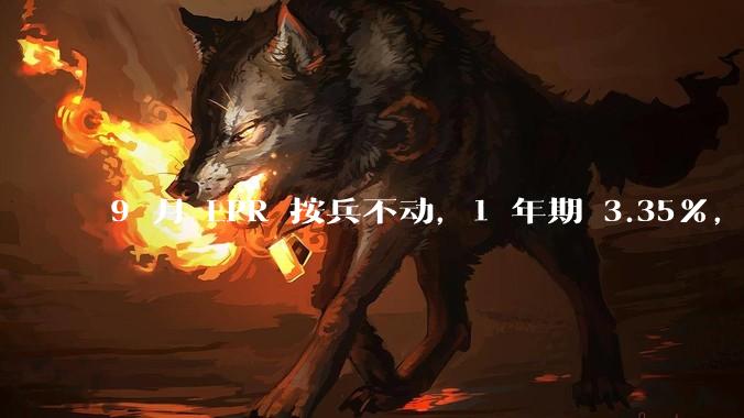 9 月 LPR 按兵不动，1 年期 3.35%，5 年期以上 3.85%，如何解读？哪些信息值得关注？