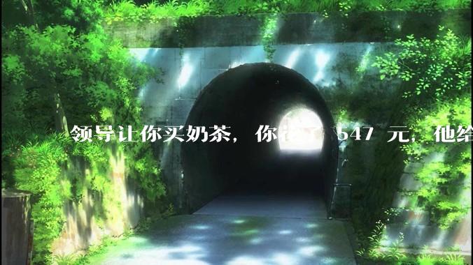 领导让你买奶茶，你花了 547 元，他给你转了 500 元并说「钱已转，你收一下」，你该怎么回复？