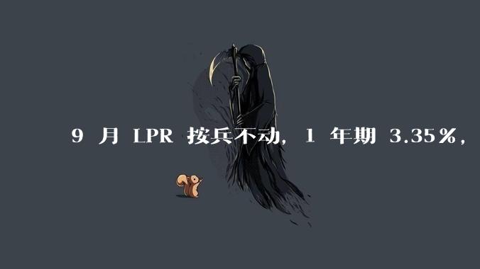 9 月 LPR 按兵不动，1 年期 3.35%，5 年期以上 3.85%，如何解读？哪些信息值得关注？