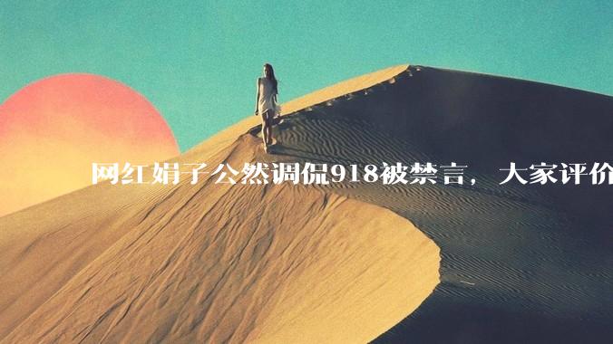 网红娟子公然调侃918被禁言，大家评价此事？