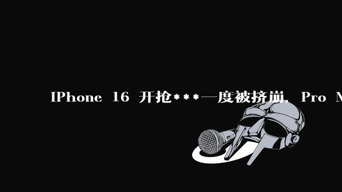 iPhone 16 开抢***一度被挤崩，Pro Max 秒没沙漠金抢手，如何评价这一表现？