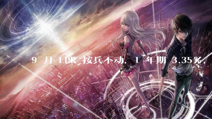 9 月 LPR 按兵不动，1 年期 3.35%，5 年期以上 3.85%，如何解读？哪些信息值得关注？