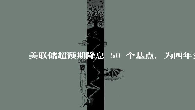 美联储超预期降息 50 个基点，为四年多来首次降息，将产生哪些影响？哪些市场或领域将迎来新的投资机会？