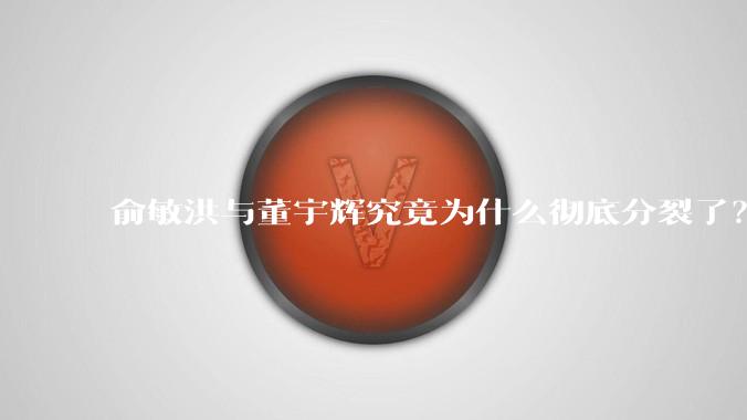 俞敏洪与董宇辉究竟为什么彻底分裂了？