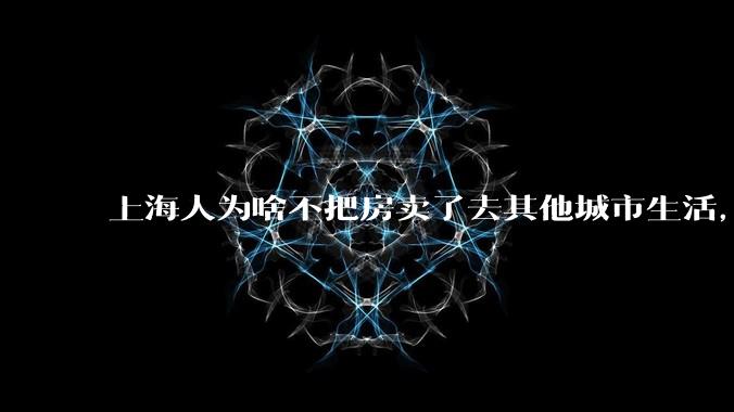 上海人为啥不把房卖了去其他城市生活，可以买套别墅，剩下的钱也可以舒服过一辈子了？